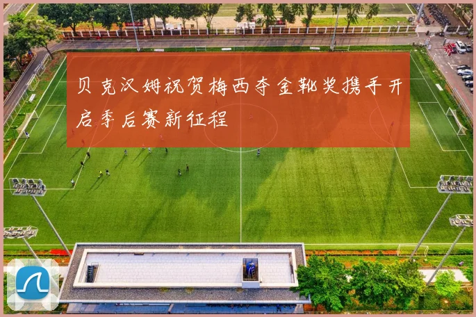 贝克汉姆祝贺梅西夺金靴奖携手开启季后赛新征程