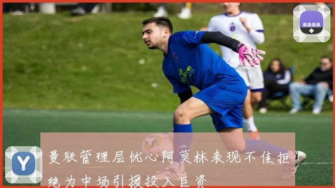 曼联管理层忧心阿莫林表现不佳拒绝为中场引援投入巨资