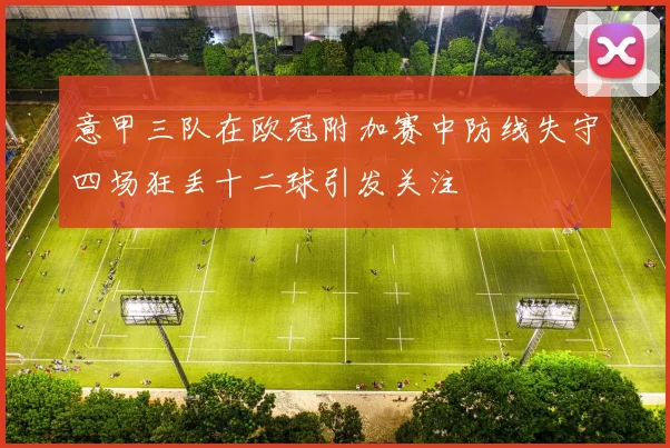 意甲三队在欧冠附加赛中防线失守四场狂丢十二球引发关注