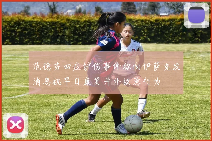 范德芬回应铲伤事件称向伊萨克发消息祝早日康复并非故意行为