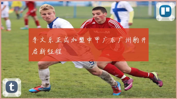 李文乐正式加盟中甲广东广州豹开启新征程