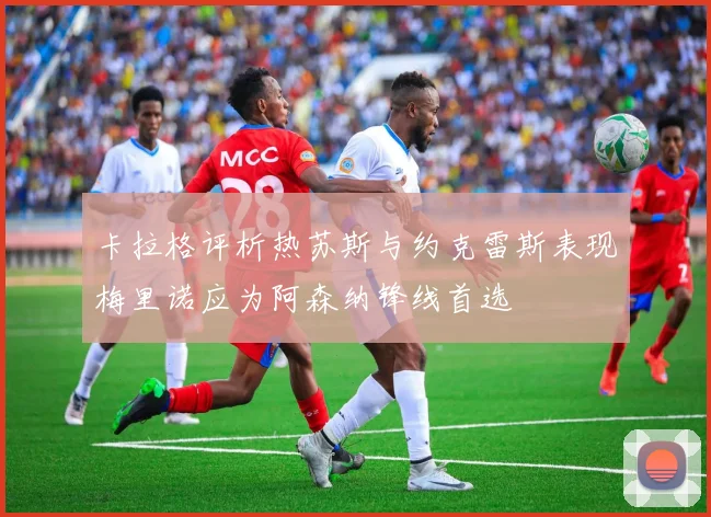 卡拉格评析热苏斯与约克雷斯表现梅里诺应为阿森纳锋线首选