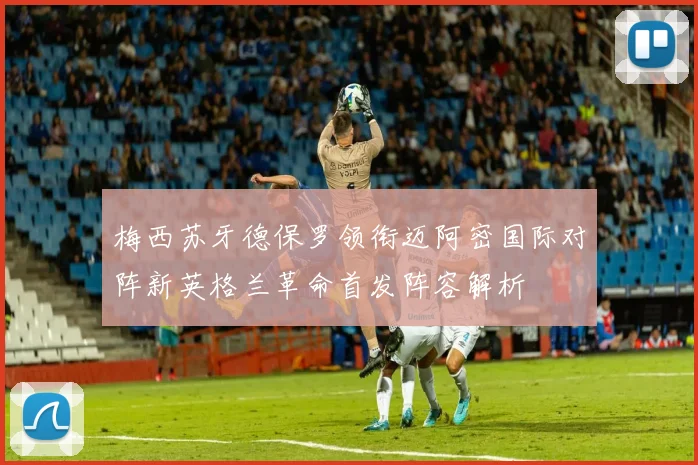 梅西苏牙德保罗领衔迈阿密国际对阵新英格兰革命首发阵容解析
