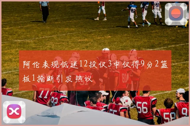 阿伦表现低迷12投仅3中仅得9分2篮板1抢断引发热议