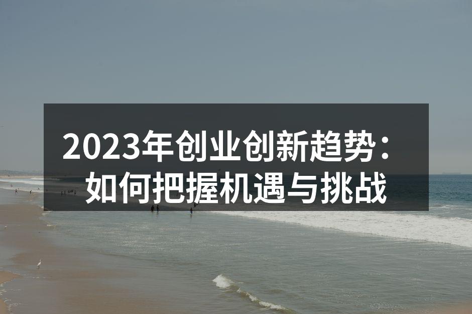 2023年创业创新趋势：如何把握机遇与挑战
