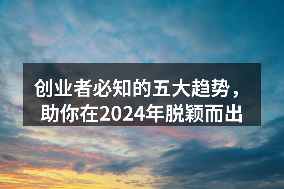 创业者必知的五大趋势，助你在2024年脱颖而出