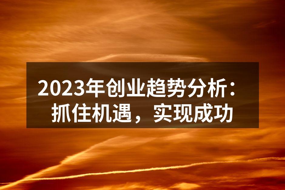 2023年创业趋势分析：抓住机遇，实现成功